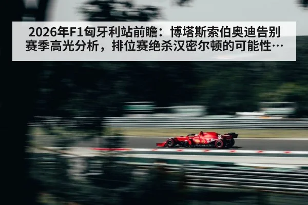 2026年F1匈牙利站前瞻:博塔斯索伯奥迪告别赛季高光分析,排位赛绝杀汉密尔顿的可能性与影响