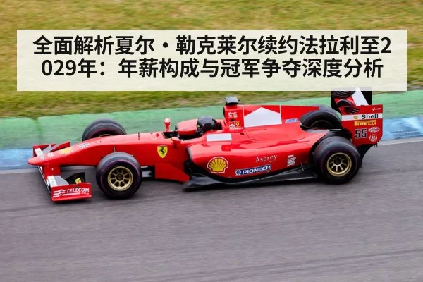 全面解析夏尔·勒克莱尔续约法拉利至2029年：年薪构成与冠军争夺深度分析