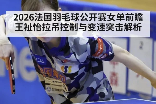 2026法国羽毛球公开赛女单前瞻 王祉怡拉吊控制与变速突击解析
