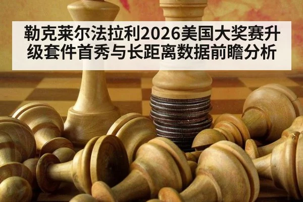 勒克莱尔法拉利2026美国大奖赛升级套件首秀与长距离数据前瞻分析