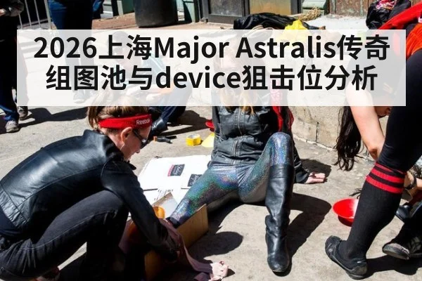 2026上海Major Astralis传奇组图池与device狙击位分析